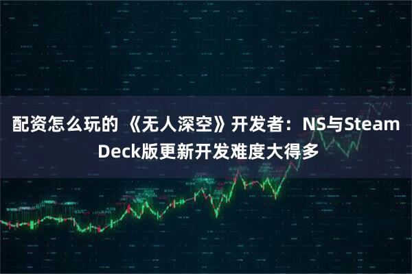配资怎么玩的 《无人深空》开发者:NS与Steam Deck版更新开发难度大得多