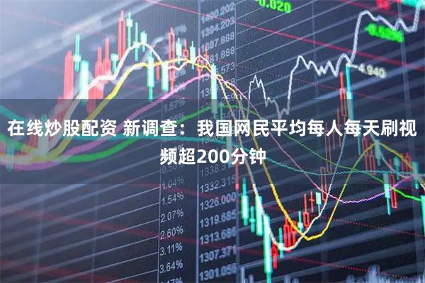 在线炒股配资 新调查：我国网民平均每人每天刷视频超200分钟