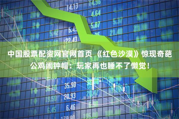 中国股票配资网官网首页 《红色沙漠》惊现奇葩公鸡闹钟帽：玩家再也睡不了懒觉！