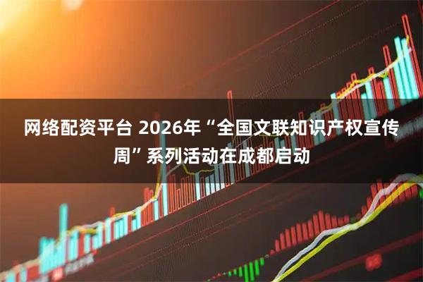 网络配资平台 2026年“全国文联知识产权宣传周”系列活动在成都启动