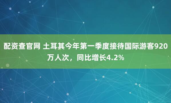配资查官网 土耳其今年第一季度接待国际游客920万人次，同比增长4.2%