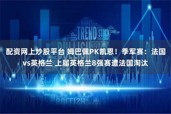 配资网上炒股平台 姆巴佩PK凯恩!季军赛:法国vs英格兰 上届英格兰8强赛遭法国淘汰