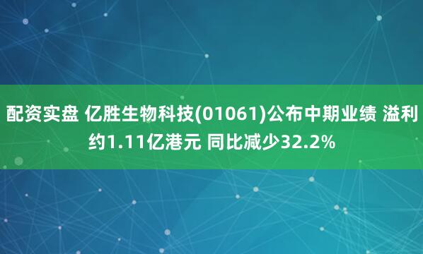 配资实盘 亿胜生物科技(01061)公布中期业绩 溢利约1.11亿港元 同比减少32.2%
